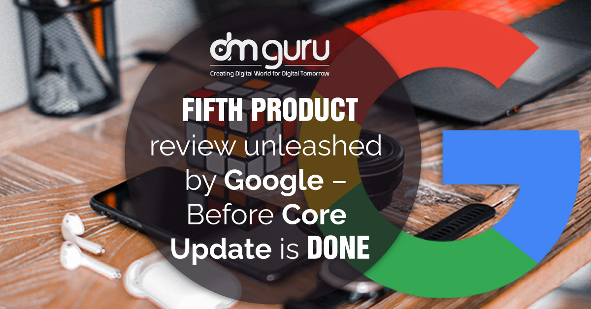 Fifth Product Review Unleashed By Google –Before Core Update Is Done